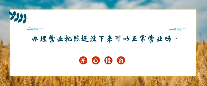 辦理營業(yè)執(zhí)照還沒下來可以正常營業(yè)嗎？